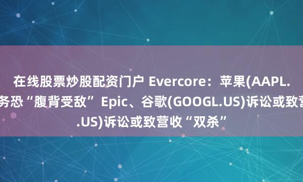在线股票炒股配资门户 Evercore：苹果(AAPL.US)服务业务恐“腹背受敌” Epic、谷歌(GOOGL.US)诉讼或致营收“双杀”