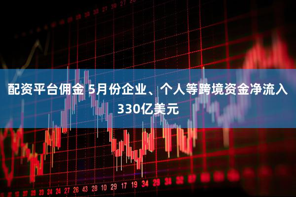 配资平台佣金 5月份企业、个人等跨境资金净流入330亿美元
