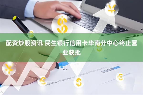 配资炒股资讯 民生银行信用卡华南分中心终止营业获批