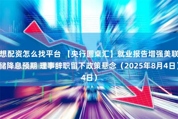 想配资怎么找平台 【央行圆桌汇】就业报告增强美联储降息预期 理事辞职留下政策悬念(2025年8月4日)