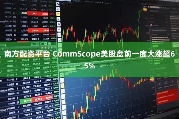 南方配资平台 CommScope美股盘前一度大涨超65%