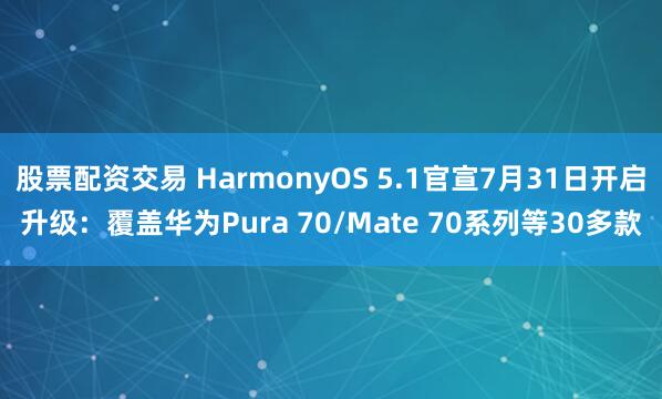 股票配资交易 HarmonyOS 5.1官宣7月31日开启升级：覆盖华为Pura 70/Mate 70系列等30多款
