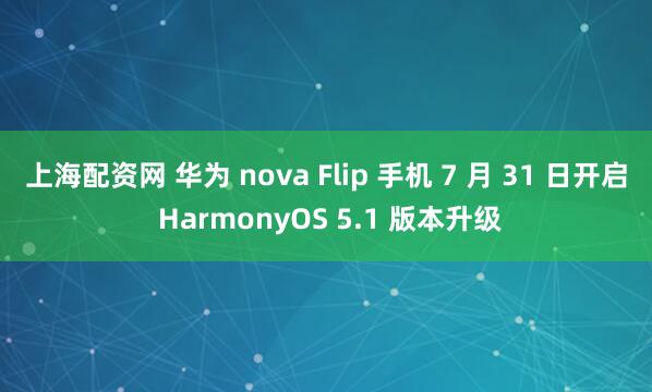 上海配资网 华为 nova Flip 手机 7 月 31 日开启 HarmonyOS 5.1 版本升级