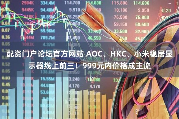 配资门户论坛官方网站 AOC、HKC、小米稳居显示器线上前三！999元内价格成主流