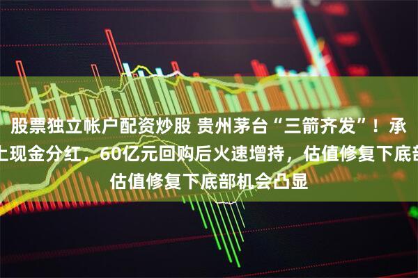 股票独立帐户配资炒股 贵州茅台“三箭齐发”！承诺75%以上现金分红，60亿元回购后火速增持，估值修复下底部机会凸显