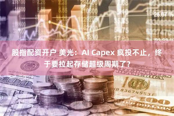 股指配资开户 美光：AI Capex 疯投不止，终于要拉起存储超级周期了？