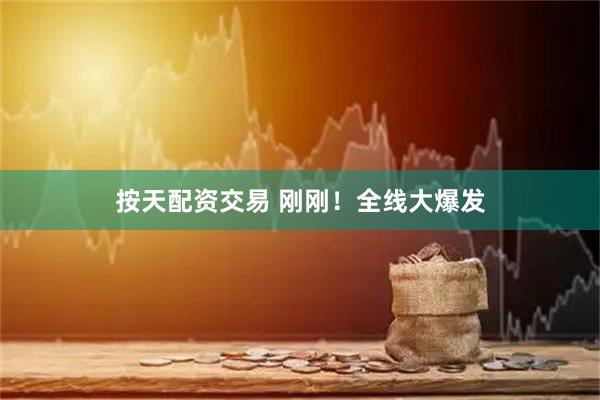 按天配资交易 刚刚!全线大爆发