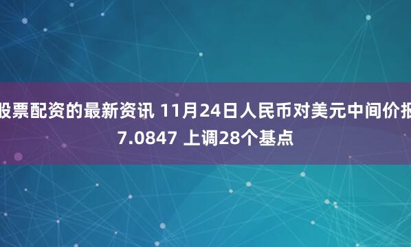 股票配资的最新资讯 11月24日人民币对美元中间价报7.0847 上调28个基点