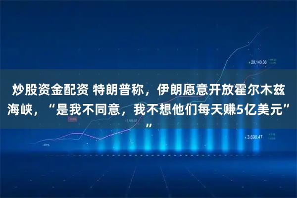 炒股资金配资 特朗普称，伊朗愿意开放霍尔木兹海峡，“是我不同意，我不想他们每天赚5亿美元”
