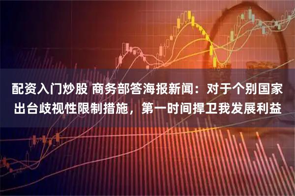 配资入门炒股 商务部答海报新闻：对于个别国家出台歧视性限制措施，第一时间捍卫我发展利益