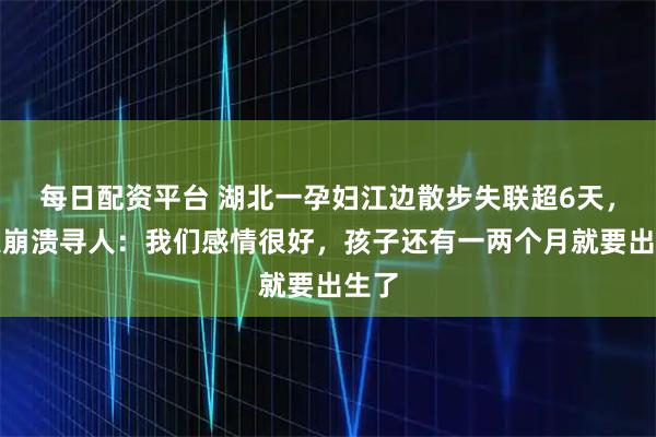 每日配资平台 湖北一孕妇江边散步失联超6天，丈夫崩溃寻人：我们感情很好，孩子还有一两个月就要出生了