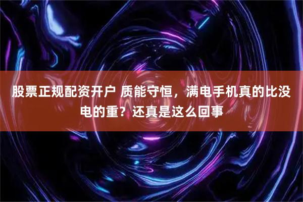 股票正规配资开户 质能守恒，满电手机真的比没电的重？还真是这么回事