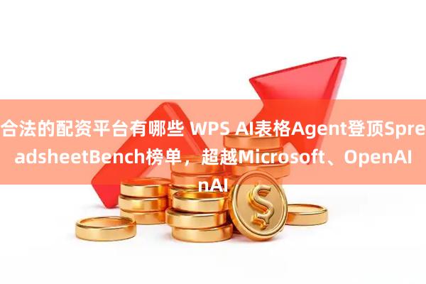 合法的配资平台有哪些 WPS AI表格Agent登顶SpreadsheetBench榜单，超越Microsoft、OpenAI