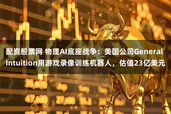 配资股票网 物理AI底座战争：美国公司General Intuition用游戏录像训练机器人，估值23亿美元