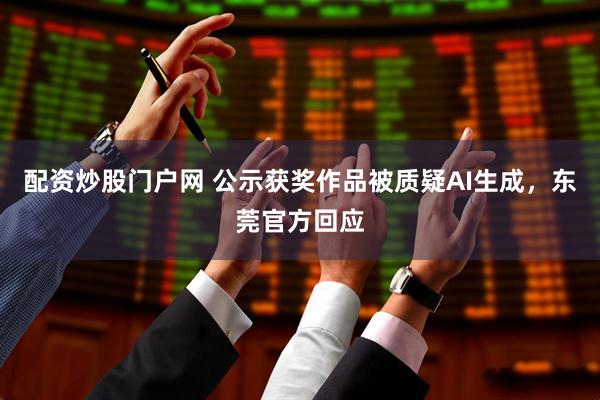配资炒股门户网 公示获奖作品被质疑AI生成,东莞官方回应